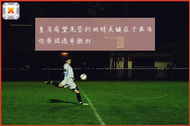 皇马有望免签科纳特关键在于弗洛伦蒂诺选举胜利