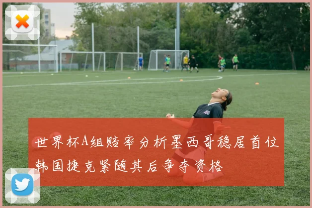 世界杯A组赔率分析墨西哥稳居首位韩国捷克紧随其后争夺资格