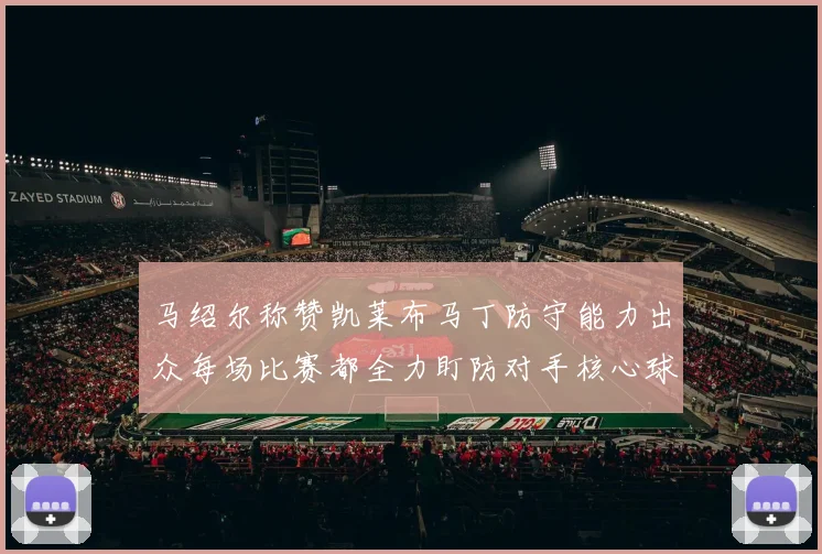 马绍尔称赞凯莱布马丁防守能力出众每场比赛都全力盯防对手核心球员