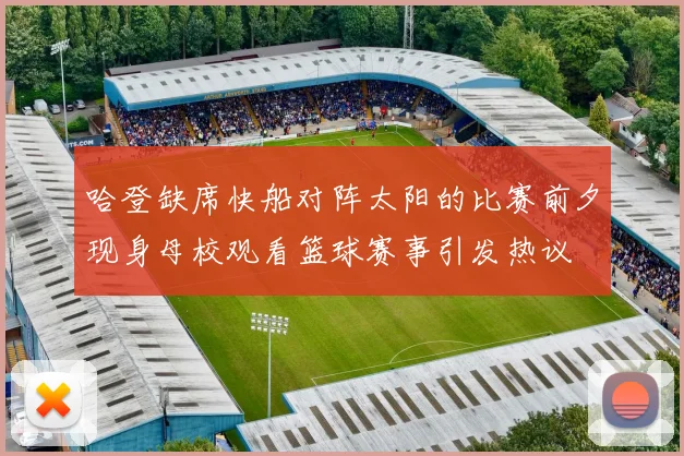 哈登缺席快船对阵太阳的比赛前夕现身母校观看篮球赛事引发热议