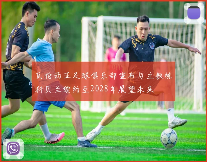 瓦伦西亚足球俱乐部宣布与主教练科贝兰续约至2028年展望未来