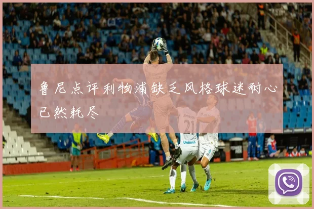 鲁尼点评利物浦缺乏风格球迷耐心已然耗尽
