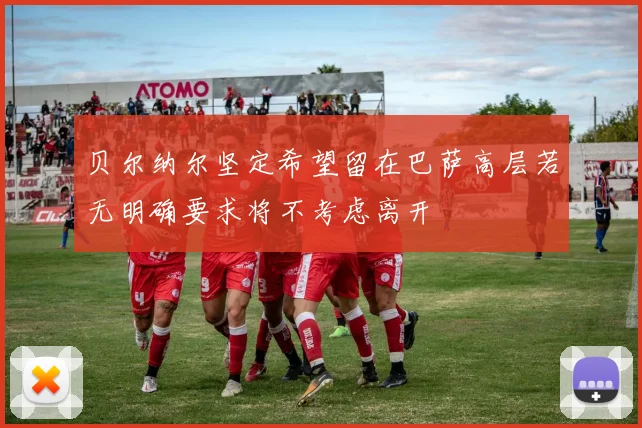 贝尔纳尔坚定希望留在巴萨高层若无明确要求将不考虑离开