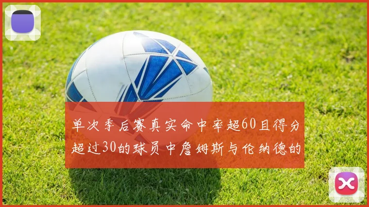 单次季后赛真实命中率超60且得分超过30的球员中詹姆斯与伦纳德的传奇表现