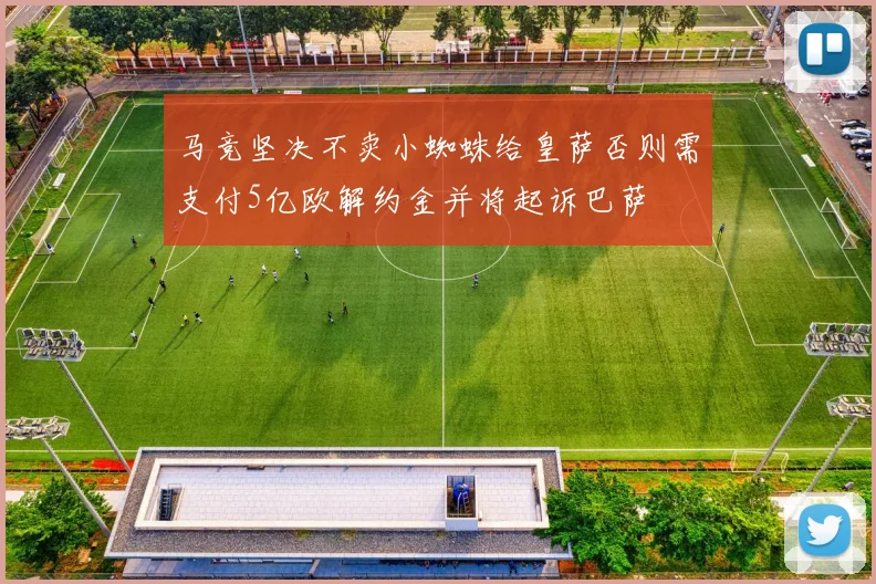 马竞坚决不卖小蜘蛛给皇萨否则需支付5亿欧解约金并将起诉巴萨
