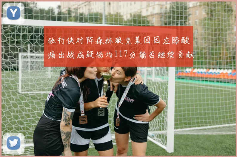 独行侠对阵森林狼克莱因因左膝酸痛出战成疑场均117分能否继续贡献