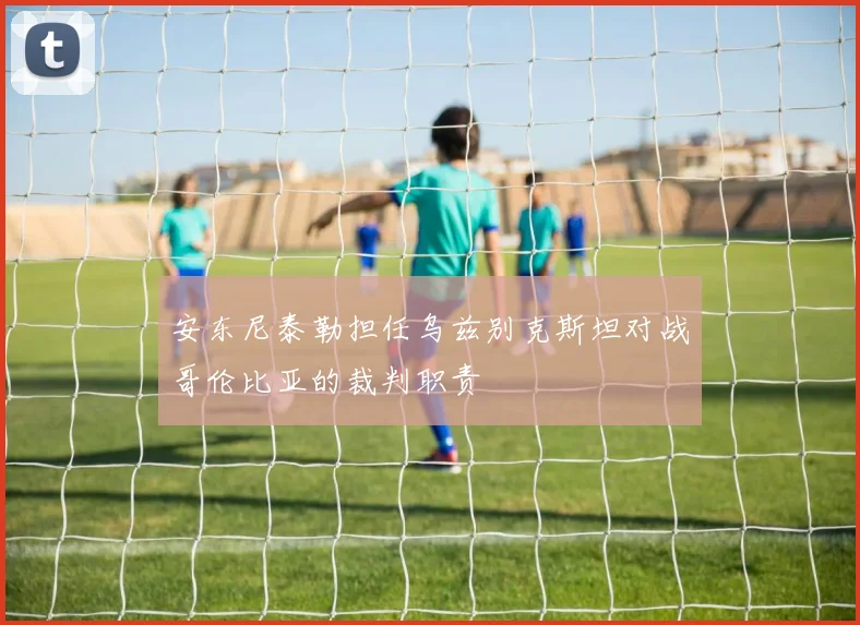 安东尼泰勒担任乌兹别克斯坦对战哥伦比亚的裁判职责