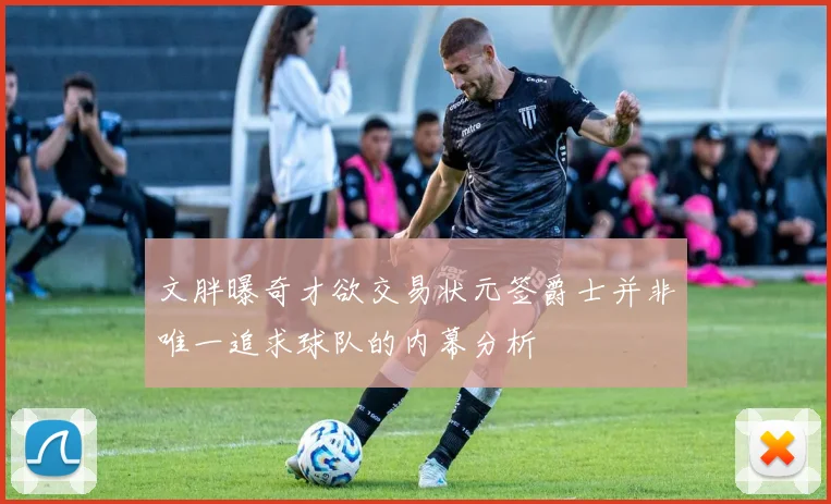 文胖曝奇才欲交易状元签爵士并非唯一追求球队的内幕分析