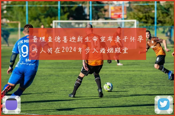 普理查德喜迎新生命宣布妻子怀孕两人将在2024年步入婚姻殿堂