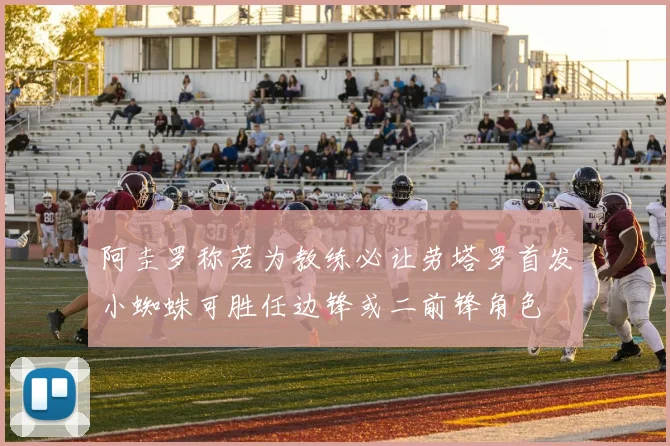 阿圭罗称若为教练必让劳塔罗首发小蜘蛛可胜任边锋或二前锋角色