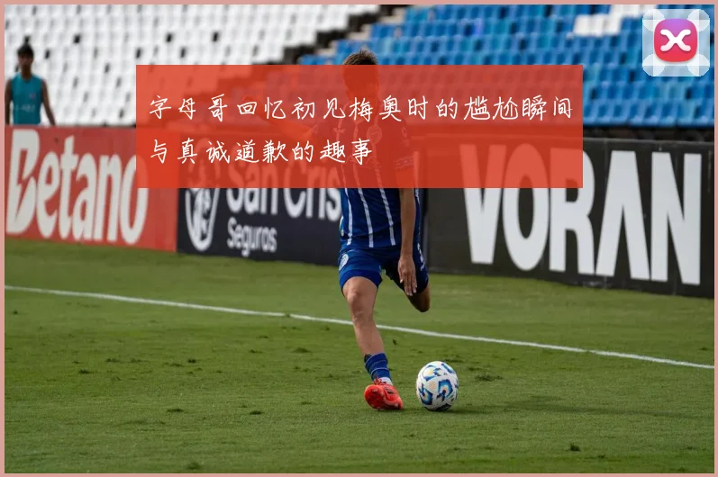 字母哥回忆初见梅奥时的尴尬瞬间与真诚道歉的趣事