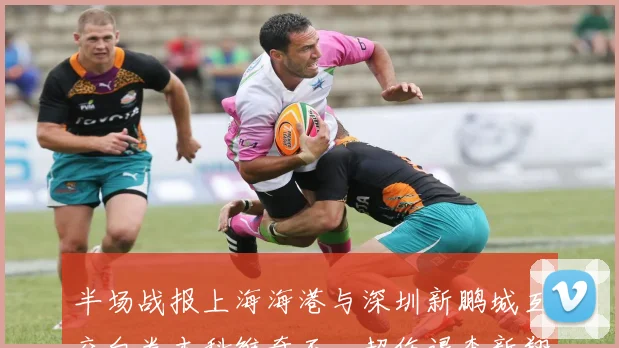 半场战报上海海港与深圳新鹏城互交白卷本科维奇王燊超伤退李新翔错失良机