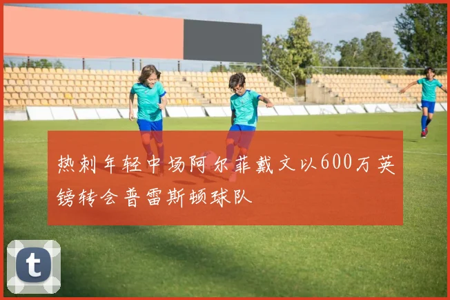 热刺年轻中场阿尔菲戴文以600万英镑转会普雷斯顿球队