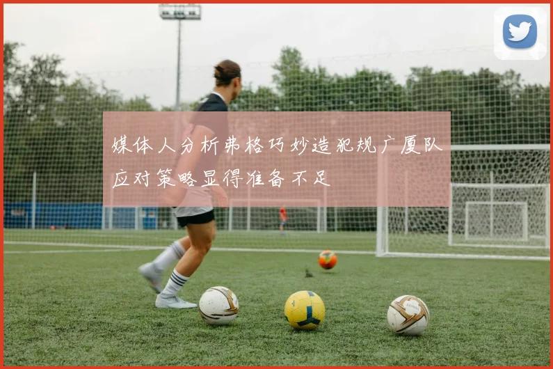 媒体人分析弗格巧妙造犯规广厦队应对策略显得准备不足