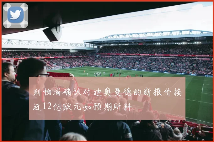 利物浦确认对迪奥曼德的新报价接近12亿欧元如预期所料