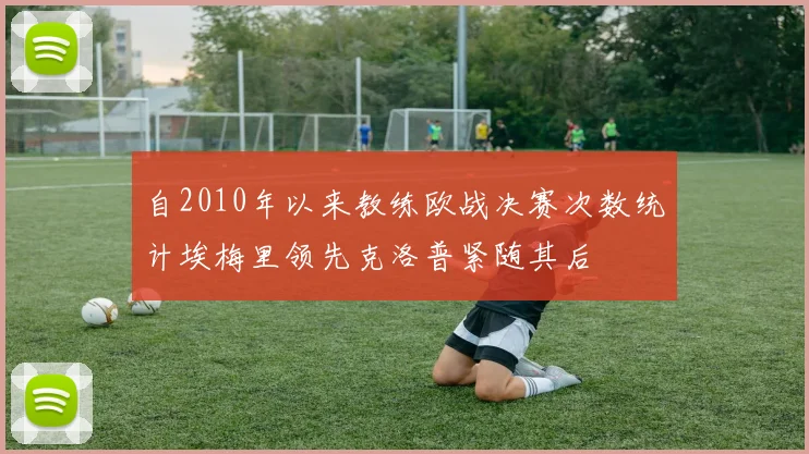 自2010年以来教练欧战决赛次数统计埃梅里领先克洛普紧随其后