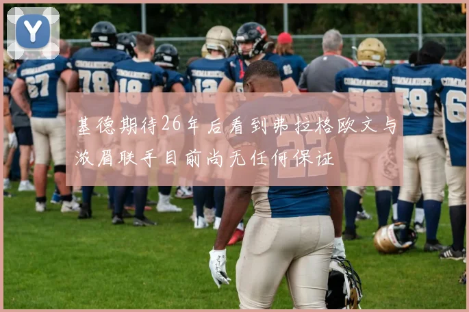 基德期待26年后看到弗拉格欧文与浓眉联手目前尚无任何保证