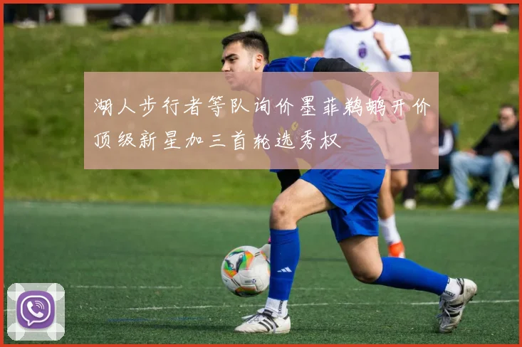 湖人步行者等队询价墨菲鹈鹕开价顶级新星加三首轮选秀权