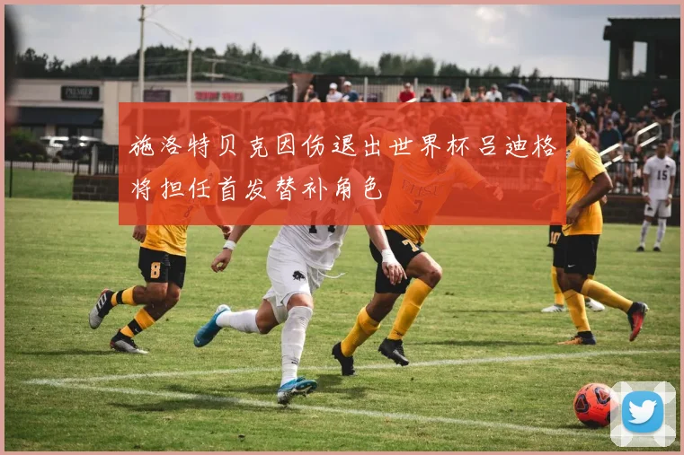 施洛特贝克因伤退出世界杯吕迪格将担任首发替补角色