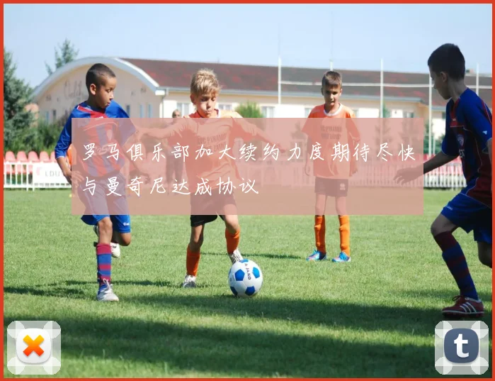罗马俱乐部加大续约力度期待尽快与曼奇尼达成协议