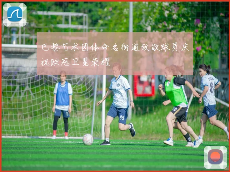 巴黎艺术团体命名街道致敬球员庆祝欧冠卫冕荣耀