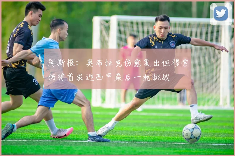 阿斯报：奥布拉克伤愈复出但穆索仍将首发迎西甲最后一轮挑战