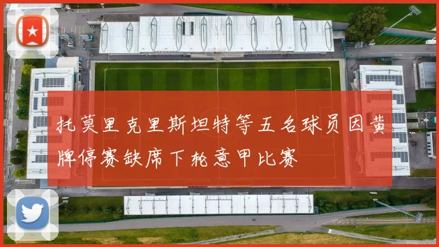 托莫里克里斯坦特等五名球员因黄牌停赛缺席下轮意甲比赛