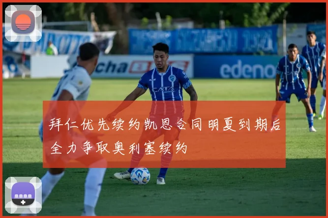 拜仁优先续约凯恩合同明夏到期后全力争取奥利塞续约