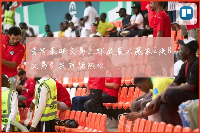 黄蜂果断交易三球成最大赢家2换8交易引发市场热议