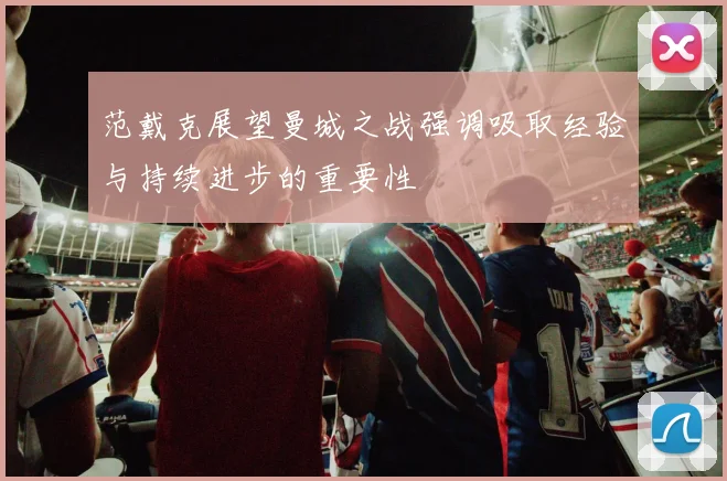 范戴克展望曼城之战强调吸取经验与持续进步的重要性