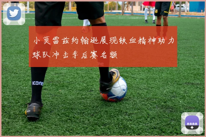 小莫雷兹约翰逊展现铁血精神助力球队冲击季后赛名额