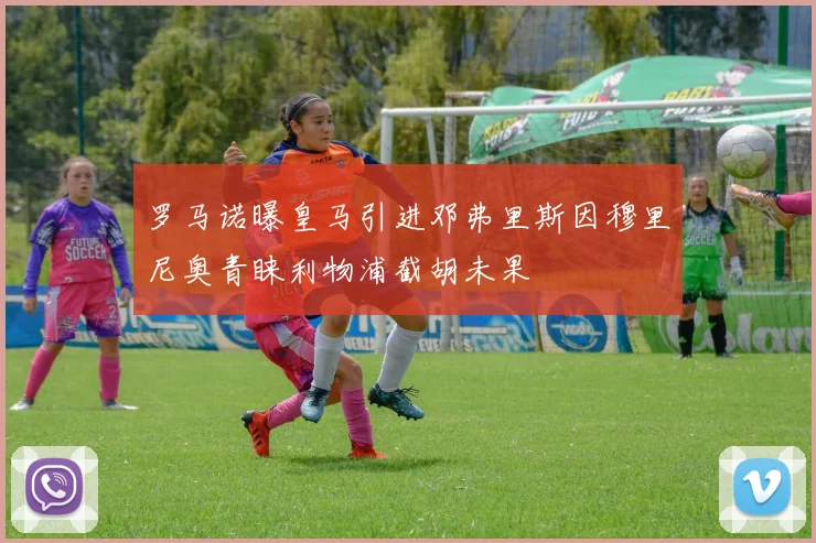 罗马诺曝皇马引进邓弗里斯因穆里尼奥青睐利物浦截胡未果