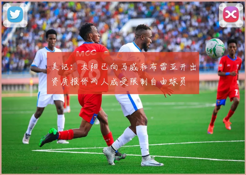 美记：太阳已向马威和布雷亚开出资质报价两人成受限制自由球员