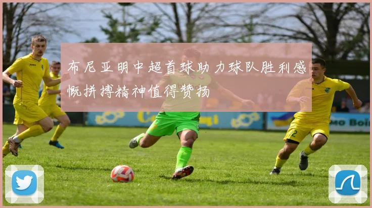 布尼亚明中超首球助力球队胜利感慨拼搏精神值得赞扬